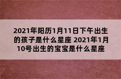 2021年阳历1月11日下午出生的孩子是什么星座 2021年1月10号出生的宝宝是什么星座